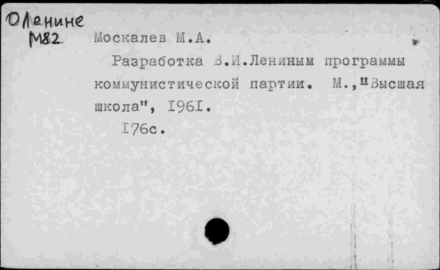 ﻿иине
Москалев М.А.	*
Разработка В.И.Лениным программы коммунистической партии. М.,иВысшая школа”, 1961.
176с.